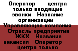 Оператор call-центра только входящие звонки › Название организации ­ Управляющая компания › Отрасль предприятия ­ ЖКХ › Название вакансии ­ Оператор call-центра только входящие звонки › Место работы ­ Александровка › Подчинение ­ Непосредственному руководителю › Минимальный оклад ­ 18 000 › Максимальный оклад ­ 18 000 › Возраст от ­ 18 › Возраст до ­ 55 - Ростовская обл. Работа » Вакансии   . Ростовская обл.